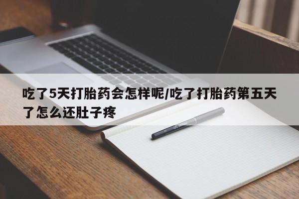 购买米非司酮片打胎药微信吃了5天打胎药会怎样呢/吃了打胎药第五天了怎么还肚子疼