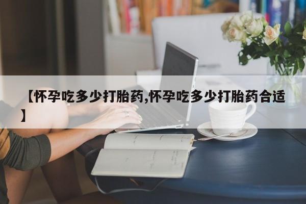 购买米非司酮片打胎药微信【怀孕吃多少打胎药,怀孕吃多少打胎药合适】