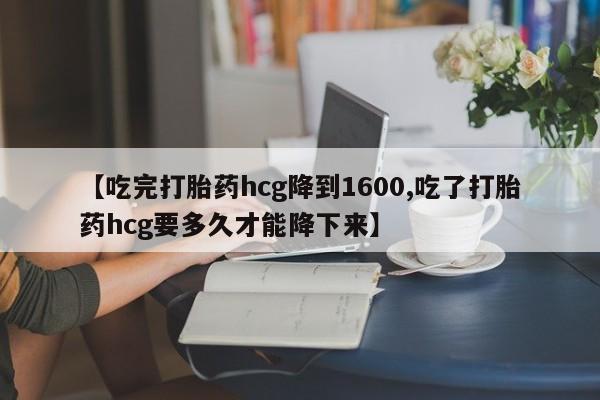 购买米非司酮片打胎药微信【吃完打胎药hcg降到1600,吃了打胎药hcg要多久才能降下来】