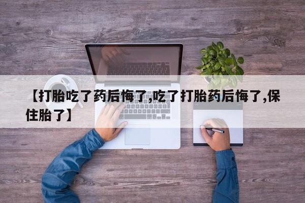 购买米非司酮片打胎药微信【打胎吃了药后悔了,吃了打胎药后悔了,保住胎了】