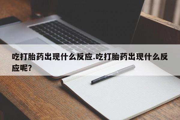 购买米非司酮片打胎药微信吃打胎药出现什么反应.吃打胎药出现什么反应呢？