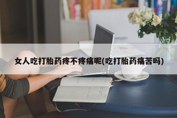 购买米非司酮片打胎药微信女人吃打胎药疼不疼痛呢(吃打胎药痛苦吗)