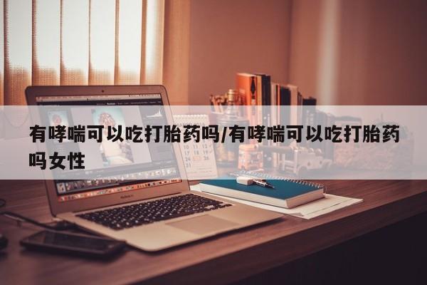 购买米非司酮片打胎药微信有哮喘可以吃打胎药吗/有哮喘可以吃打胎药吗女性