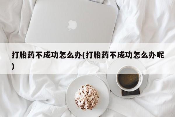 购买米非司酮片打胎药微信打胎药不成功怎么办(打胎药不成功怎么办呢)