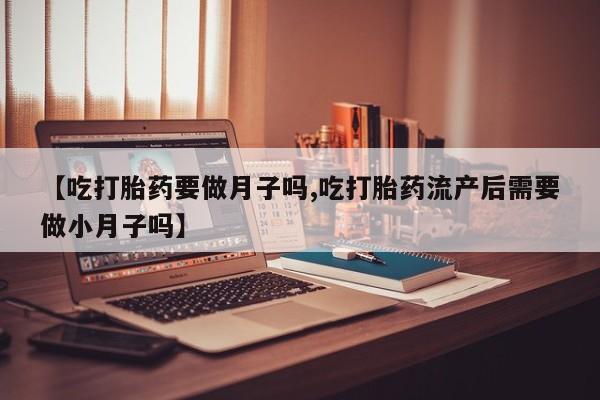 购买米非司酮片打胎药微信【吃打胎药要做月子吗,吃打胎药流产后需要做小月子吗】