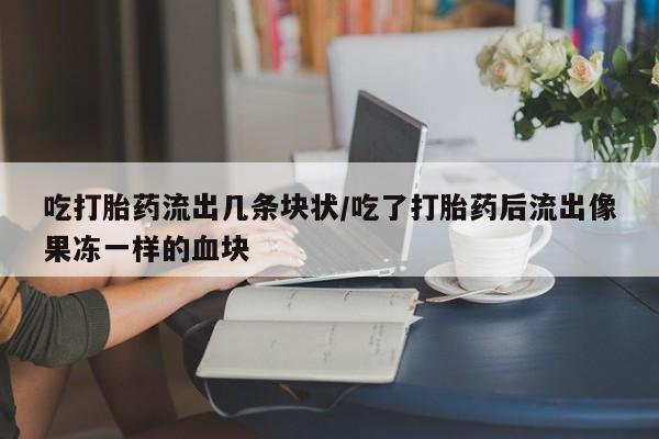 购买米非司酮片打胎药微信吃打胎药流出几条块状/吃了打胎药后流出像果冻一样的血块