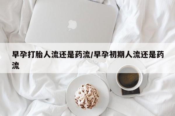 购买米非司酮片打胎药微信早孕打胎人流还是药流/早孕初期人流还是药流