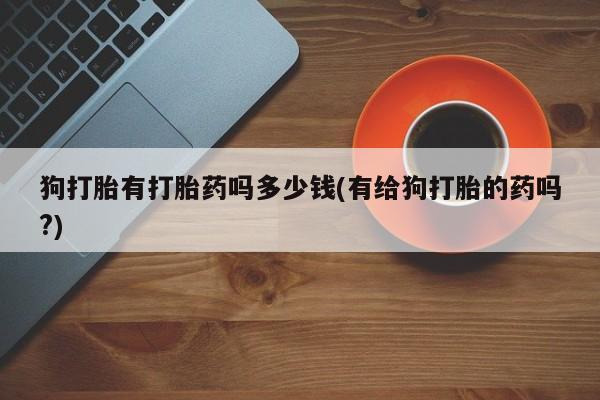 购买米非司酮片打胎药微信狗打胎有打胎药吗多少钱(有给狗打胎的药吗?)