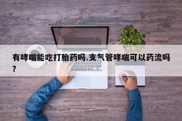 购买米非司酮片打胎药微信有哮喘能吃打胎药吗.支气管哮喘可以药流吗？