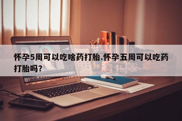 购买米非司酮片打胎药微信怀孕5周可以吃啥药打胎.怀孕五周可以吃药打胎吗？