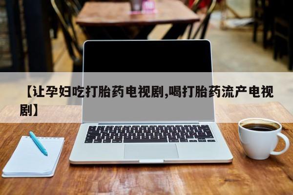 购买米非司酮片打胎药微信【让孕妇吃打胎药电视剧,喝打胎药流产电视剧】
