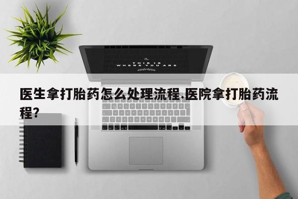 购买米非司酮片打胎药微信医生拿打胎药怎么处理流程.医院拿打胎药流程？