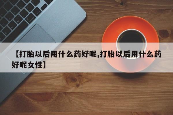 购买米非司酮片打胎药微信【打胎以后用什么药好呢,打胎以后用什么药好呢女性】